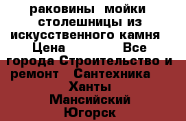 раковины, мойки, столешницы из искусственного камня › Цена ­ 15 000 - Все города Строительство и ремонт » Сантехника   . Ханты-Мансийский,Югорск г.